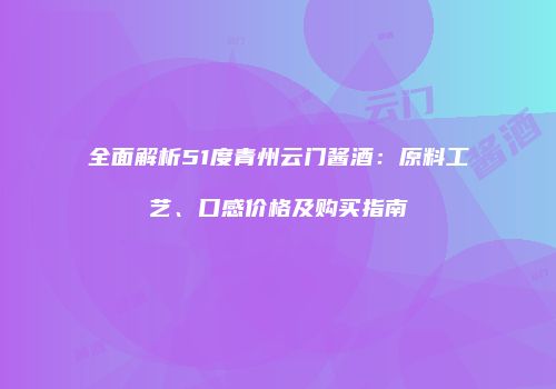 全面解析51度青州云门酱酒：原料工艺、口感价格及购买指南