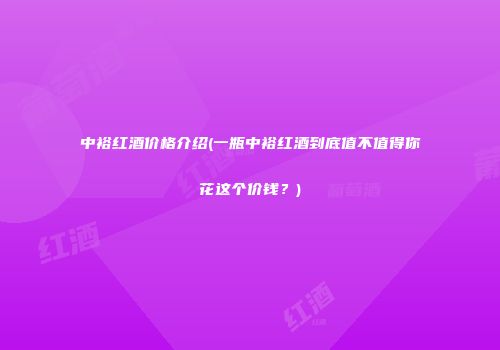 中裕红酒价格介绍(一瓶中裕红酒到底值不值得你花这个价钱？)