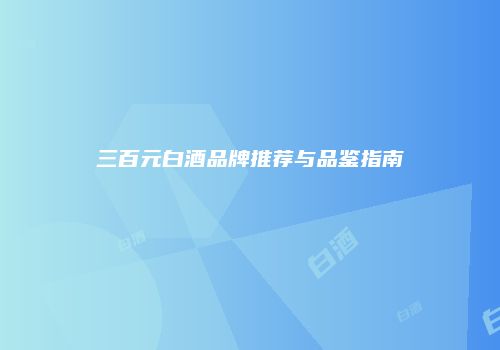 三百元白酒品牌推荐与品鉴指南