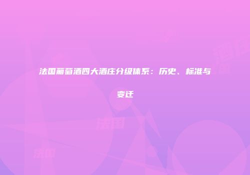 法国葡萄酒四大酒庄分级体系：历史、标准与变迁
