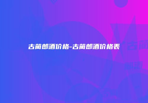 古蔺郎酒价格-古蔺郎酒价格表