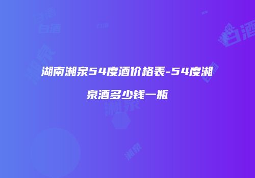 湖南湘泉54度酒价格表-54度湘泉酒多少钱一瓶