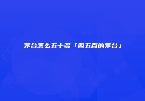 茅台怎么五十多「四五百的茅台」