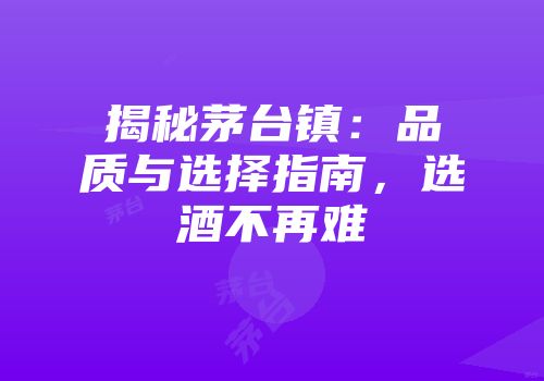 揭秘茅台镇：品质与选择指南，选酒不再难