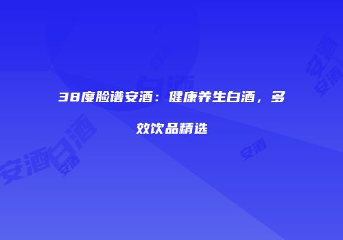 38度脸谱安酒：健康养生白酒，多效饮品精选