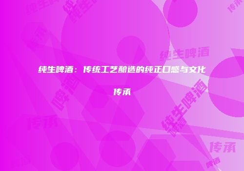 纯生啤酒：传统工艺酿造的纯正口感与文化传承