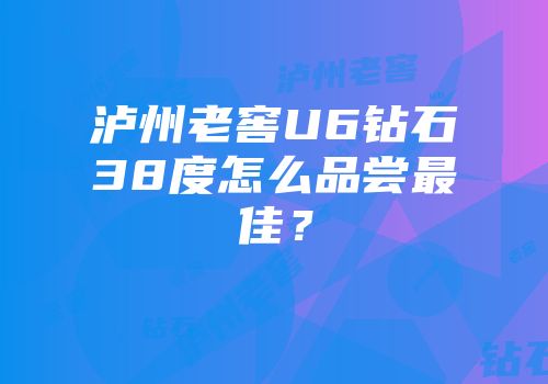 泸州老窖U6钻石38度怎么品尝最佳？
