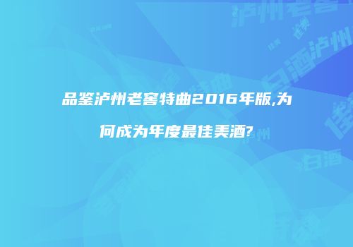 品鉴泸州老窖特曲2016年版,为何成为年度最佳美酒?
