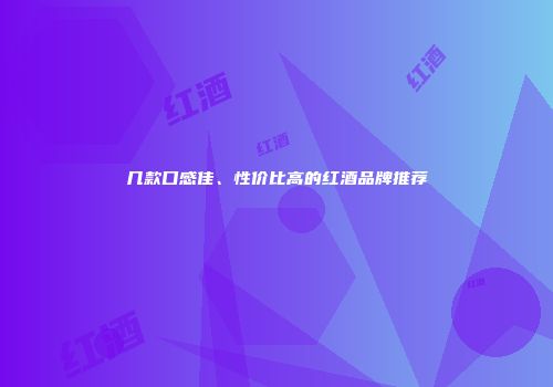 几款口感佳、性价比高的红酒品牌推荐