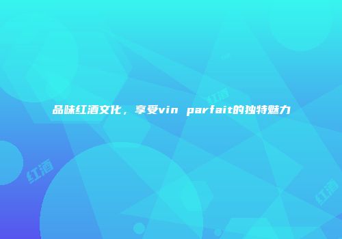 品味红酒文化，享受vin parfait的独特魅力