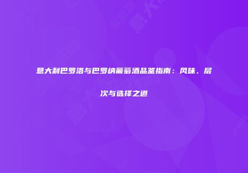 意大利巴罗洛与巴罗纳葡萄酒品鉴指南：风味、层次与选择之道