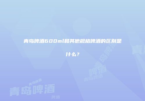 青岛啤酒600ml和其他规格啤酒的区别是什么？