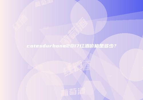 cotesdurhone2017红酒价格是多少？