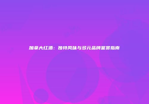 加拿大红酒：独特风味与多元品牌鉴赏指南