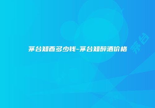 茅台知酉多少钱-茅台知醉酒价格