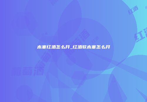 木塞红酒怎么开_红酒软木塞怎么开