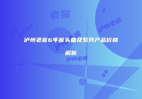 泸州老窖6年窖头曲及系列产品价格解析