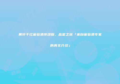 黄轩干红葡萄酒传颂版，品鉴之旅「来自葡萄酒专家的真实介绍」