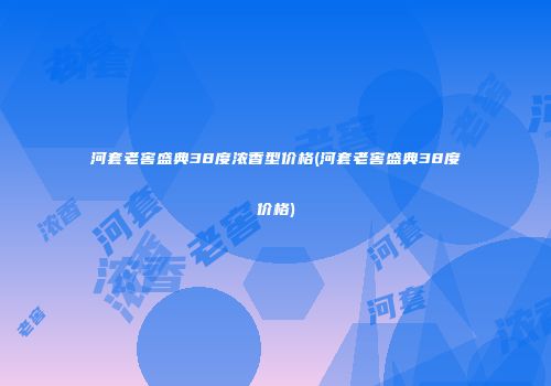河套老窖盛典38度浓香型价格(河套老窖盛典38度价格)