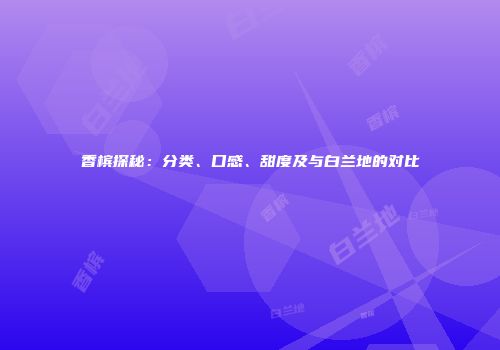 香槟探秘：分类、口感、甜度及与白兰地的对比