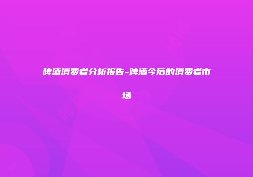 啤酒消费者分析报告-啤酒今后的消费者市场