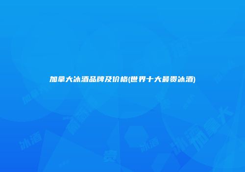 加拿大冰酒品牌及价格(世界十大最贵冰酒)