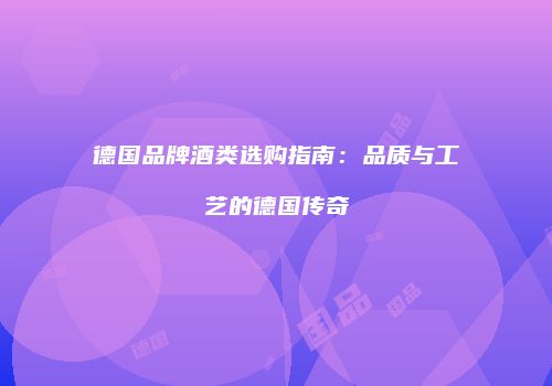 德国品牌酒类选购指南：品质与工艺的德国传奇