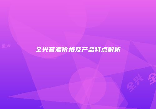 全兴窖酒价格及产品特点解析