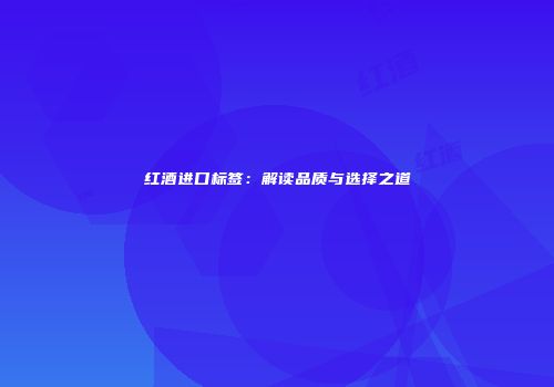 红酒进口标签：解读品质与选择之道