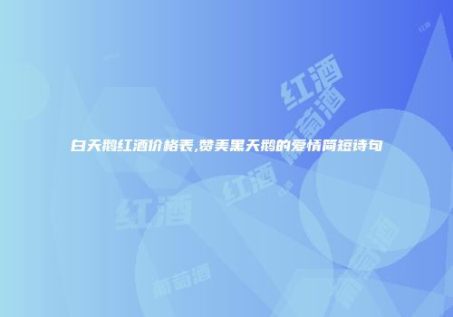 白天鹅红酒价格表,赞美黑天鹅的爱情简短诗句