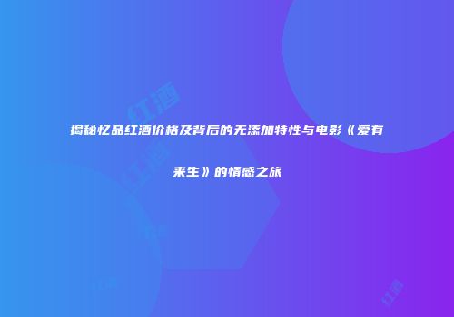 揭秘忆品红酒价格及背后的无添加特性与电影《爱有来生》的情感之旅