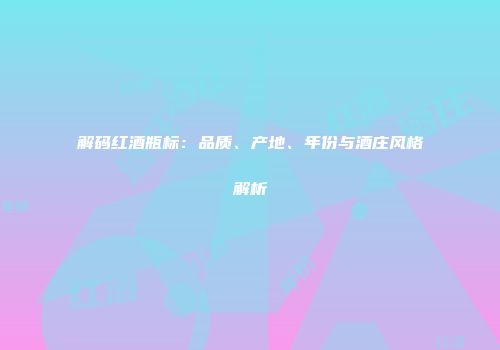 解码红酒瓶标：品质、产地、年份与酒庄风格解析