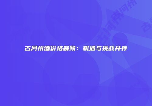 古河州酒价格暴跌：机遇与挑战并存