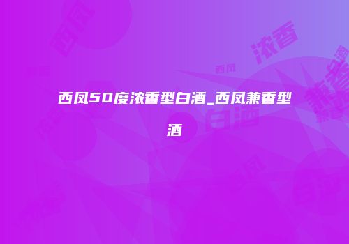 西凤50度浓香型白酒_西凤兼香型酒