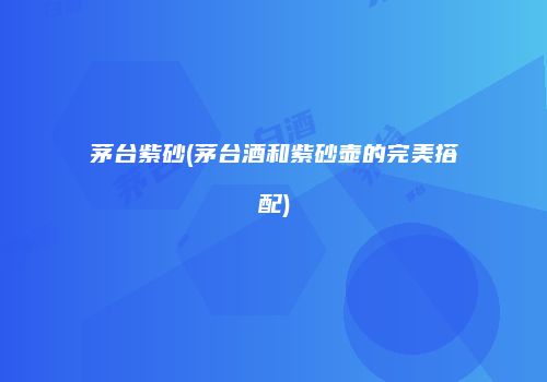 茅台紫砂(茅台酒和紫砂壶的完美搭配)