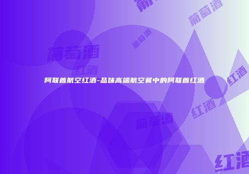 阿联酋航空红酒-品味高端航空餐中的阿联酋红酒
