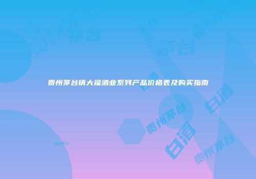 贵州茅台镇大福酒业系列产品价格表及购买指南