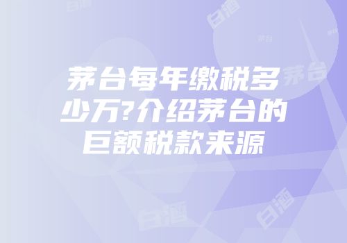茅台每年缴税多少万?介绍茅台的巨额税款来源
