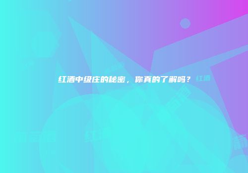 红酒中级庄的秘密，你真的了解吗？