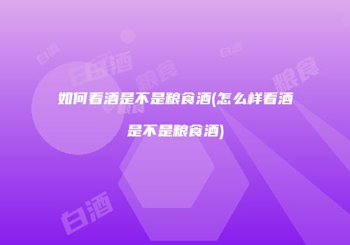 如何看酒是不是粮食酒(怎么样看酒是不是粮食酒)