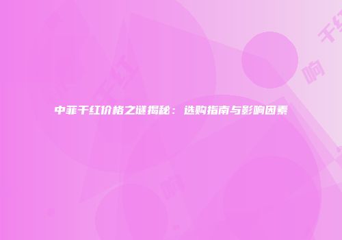 中菲干红价格之谜揭秘：选购指南与影响因素