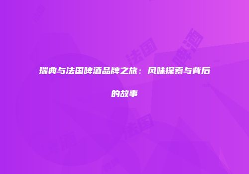 瑞典与法国啤酒品牌之旅：风味探索与背后的故事