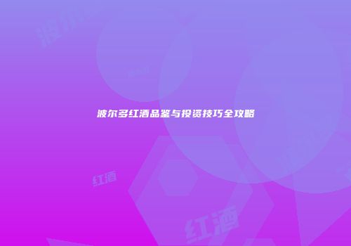波尔多红酒品鉴与投资技巧全攻略