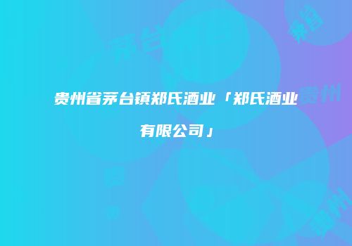 贵州省茅台镇郑氏酒业「郑氏酒业有限公司」