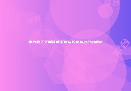 茅台金王子酒真假鉴别与长期存放价值解析