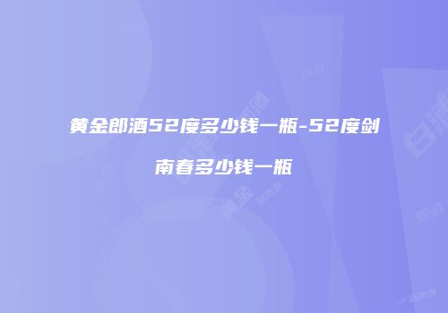 黄金郎酒52度多少钱一瓶-52度剑南春多少钱一瓶