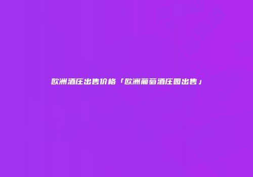 欧洲酒庄出售价格「欧洲葡萄酒庄园出售」