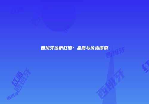 西班牙伯爵红酒：品质与价格探索