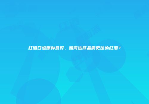 红酒口感哪种最好，如何选择品质更佳的红酒？