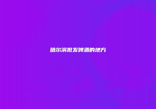 哈尔滨批发啤酒的地方